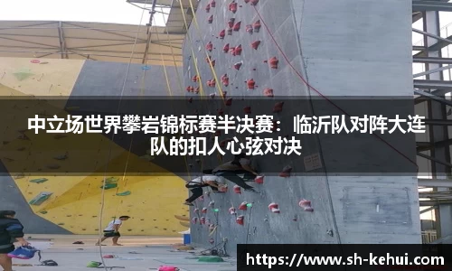 中立场世界攀岩锦标赛半决赛：临沂队对阵大连队的扣人心弦对决