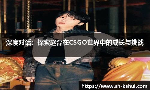 深度对话：探索赵磊在CSGO世界中的成长与挑战