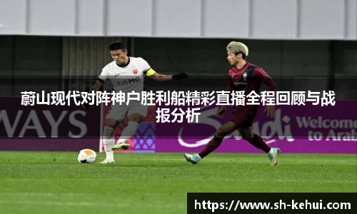蔚山现代对阵神户胜利船精彩直播全程回顾与战报分析