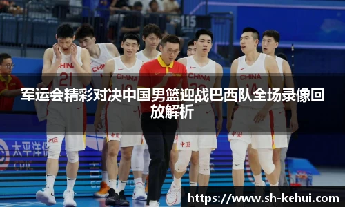 军运会精彩对决中国男篮迎战巴西队全场录像回放解析